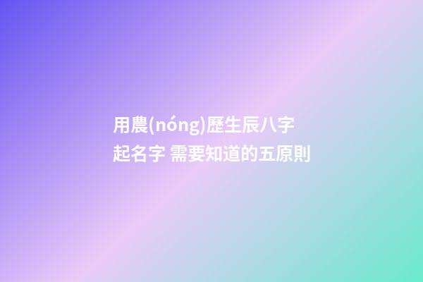 用農(nóng)歷生辰八字起名字 需要知道的五原則